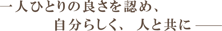一人ひとりの良さを認め、自分らしく、人と共に