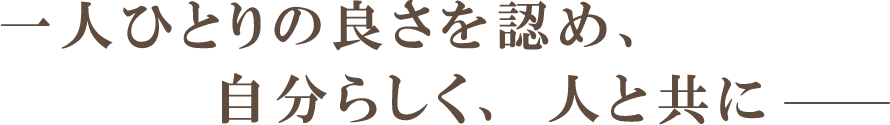 一人ひとりの良さを認め、自分らしく、人と共に